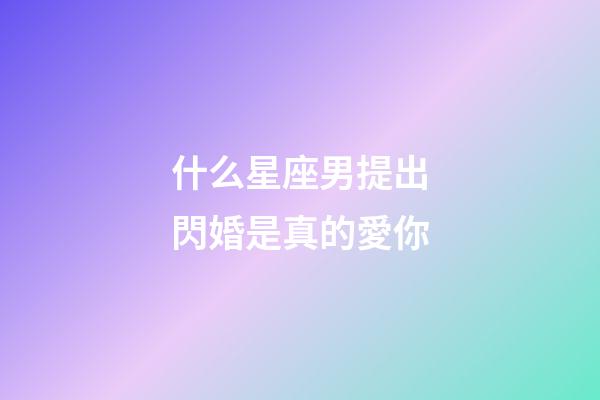 什么星座男提出閃婚是真的愛你-第1張-星座運勢-玄機派