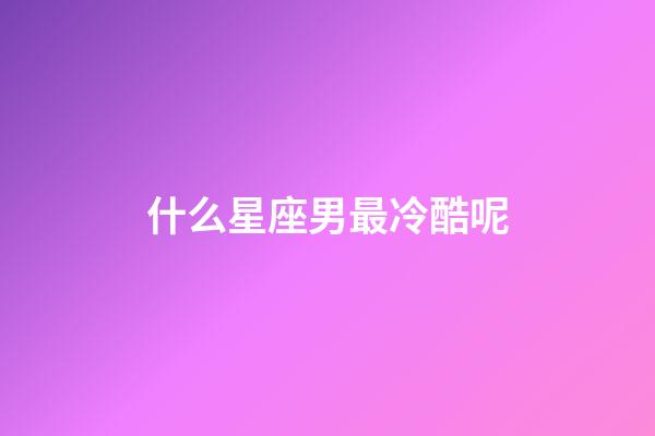什么星座男最冷酷呢-第1張-星座運勢-玄機派