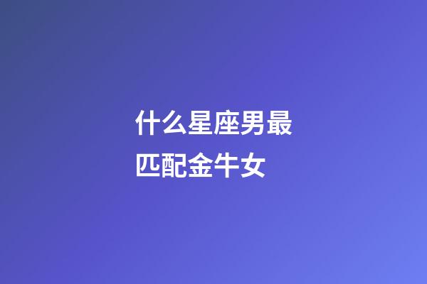 什么星座男最匹配金牛女-第1張-星座運勢-玄機派