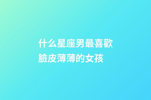 什么星座男最喜歡臉皮薄薄的女孩