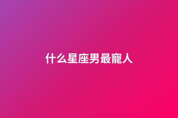 什么星座男最寵人-第1張-星座運勢-玄機派