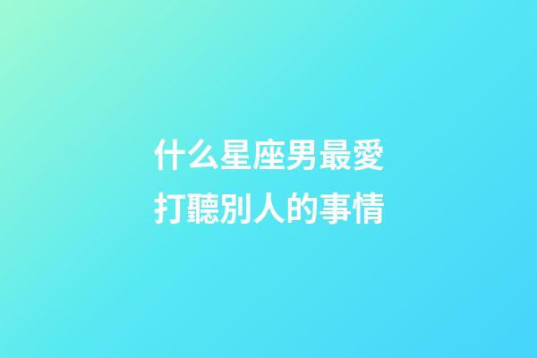 什么星座男最愛打聽別人的事情-第1張-星座運勢-玄機派