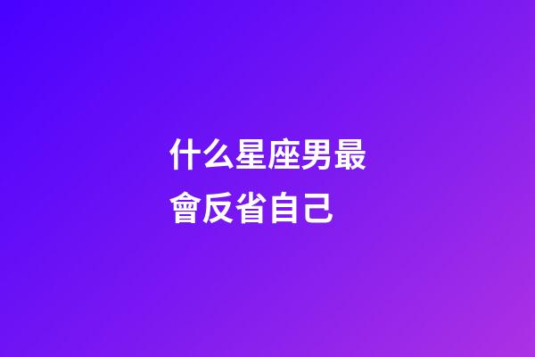什么星座男最會反省自己-第1張-星座運勢-玄機派