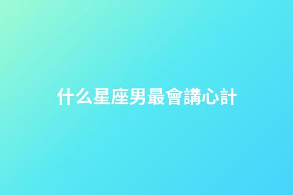 什么星座男最會講心計-第1張-星座運勢-玄機派