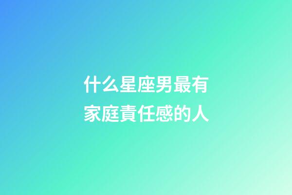 什么星座男最有家庭責任感的人-第1張-星座運勢-玄機派