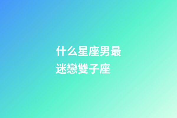 什么星座男最迷戀雙子座-第1張-星座運勢-玄機派