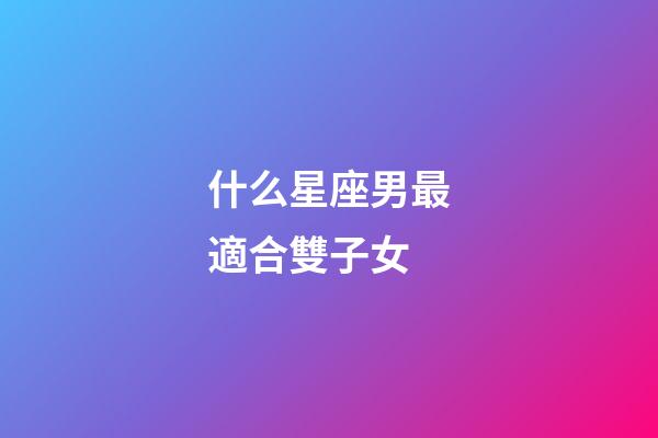 什么星座男最適合雙子女-第1張-星座運勢-玄機派