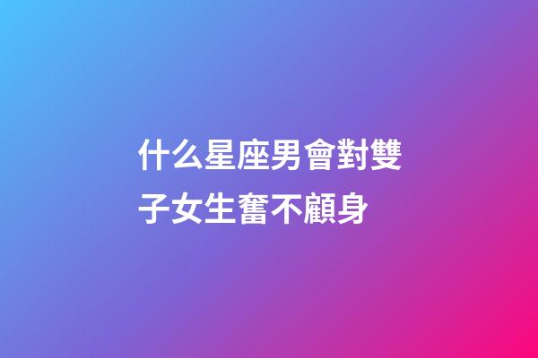 什么星座男會對雙子女生奮不顧身-第1張-星座運勢-玄機派