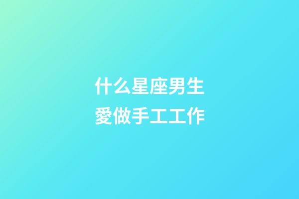 什么星座男生愛做手工工作-第1張-星座運勢-玄機派