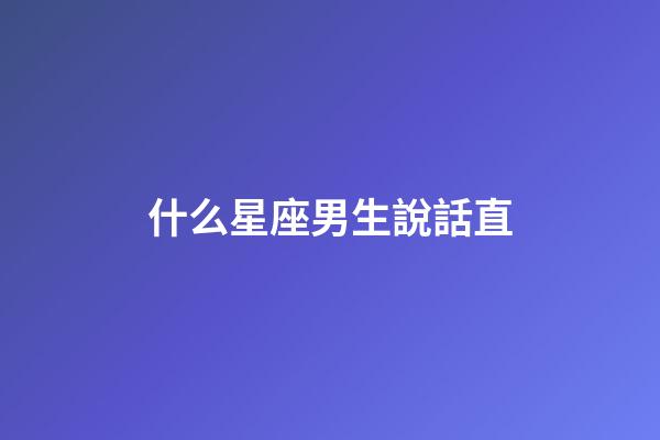 什么星座男生說話直-第1張-星座運勢-玄機派