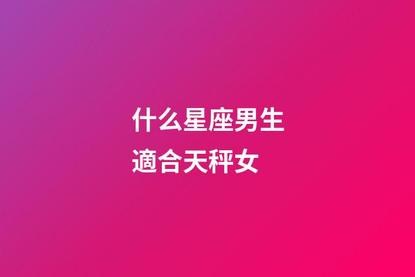 什么星座男生適合天秤女-第1張-星座運勢-玄機派