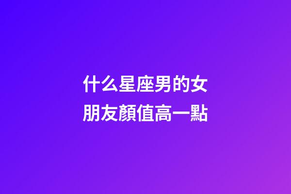 什么星座男的女朋友顏值高一點-第1張-星座運勢-玄機派