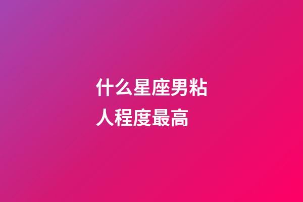 什么星座男粘人程度最高-第1張-星座運勢-玄機派