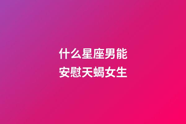 什么星座男能安慰天蝎女生-第1張-星座運勢-玄機派