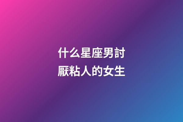什么星座男討厭粘人的女生-第1張-星座運勢-玄機派