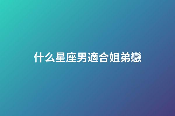 什么星座男適合姐弟戀-第1張-星座運勢-玄機派