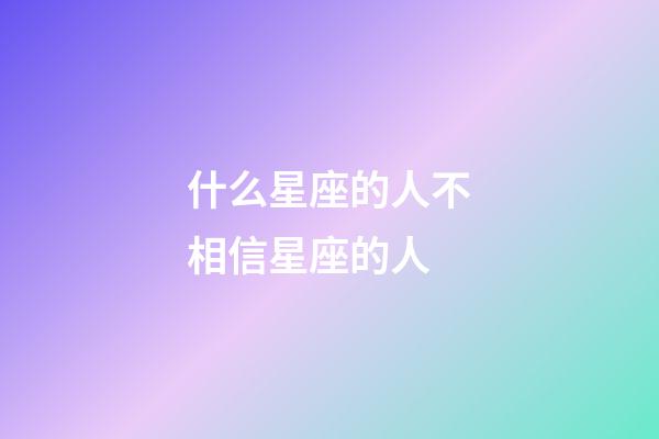 什么星座的人不相信星座的人-第1張-星座運勢-玄機派