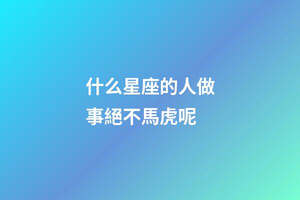 什么星座的人做事絕不馬虎呢-第1張-星座運勢-玄機派