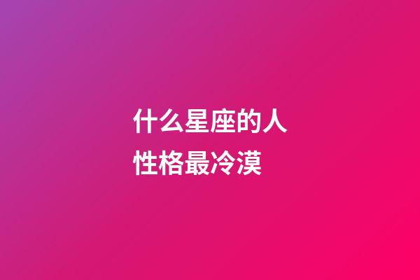 什么星座的人性格最冷漠-第1張-星座運(yùn)勢-玄機(jī)派