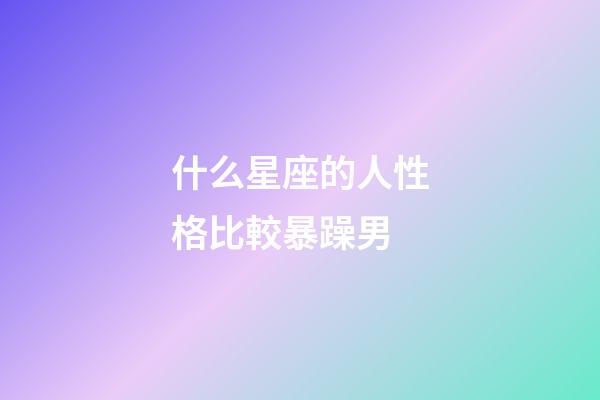 什么星座的人性格比較暴躁男-第1張-星座運勢-玄機派