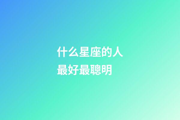 什么星座的人最好最聰明-第1張-星座運(yùn)勢-玄機(jī)派