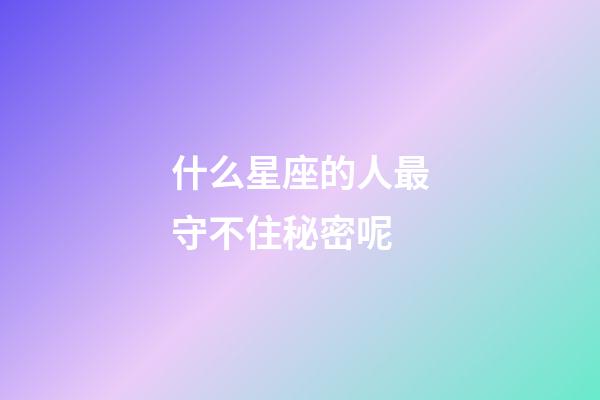 什么星座的人最守不住秘密呢-第1張-星座運勢-玄機派