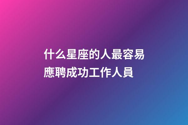 什么星座的人最容易應聘成功工作人員-第1張-星座運勢-玄機派