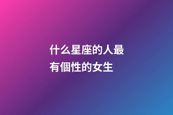 什么星座的人最有個性的女生-第1張-星座運勢-玄機派