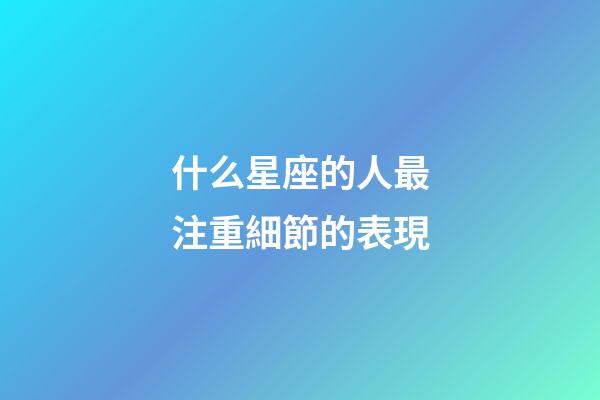 什么星座的人最注重細節的表現-第1張-星座運勢-玄機派