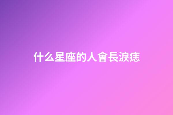什么星座的人會長淚痣-第1張-星座運勢-玄機派