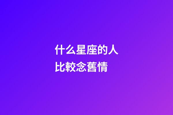 什么星座的人比較念舊情-第1張-星座運勢-玄機派