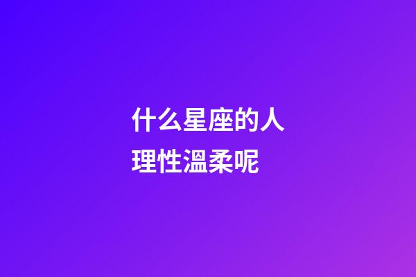 什么星座的人理性溫柔呢-第1張-星座運(yùn)勢(shì)-玄機(jī)派