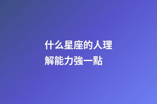 什么星座的人理解能力強一點-第1張-星座運勢-玄機派