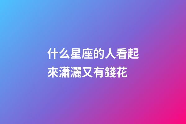 什么星座的人看起來瀟灑又有錢花-第1張-星座運勢-玄機派