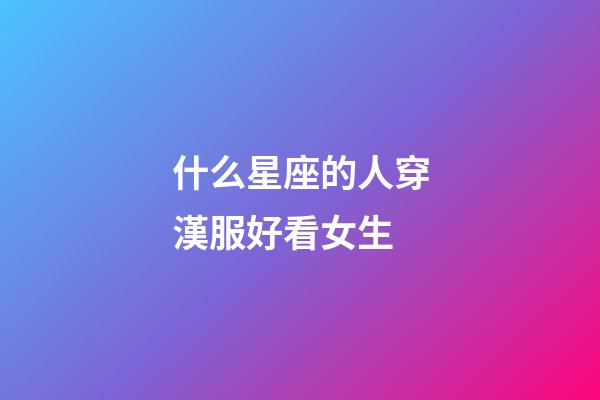 什么星座的人穿漢服好看女生-第1張-星座運(yùn)勢-玄機(jī)派