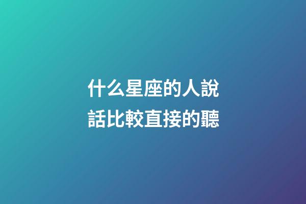 什么星座的人說話比較直接的聽-第1張-星座運(yùn)勢(shì)-玄機(jī)派
