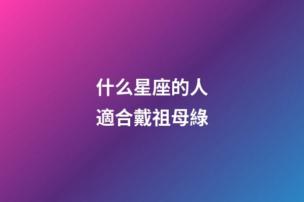 什么星座的人適合戴祖母綠-第1張-星座運勢-玄機派