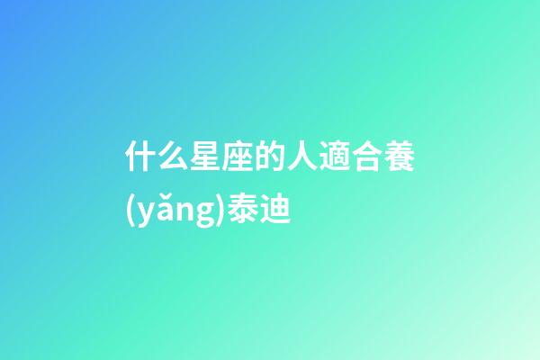 什么星座的人適合養(yǎng)泰迪-第1張-星座運(yùn)勢-玄機(jī)派