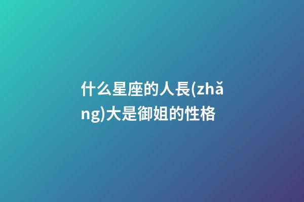 什么星座的人長(zhǎng)大是御姐的性格-第1張-星座運(yùn)勢(shì)-玄機(jī)派