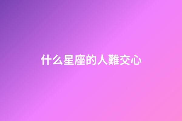 什么星座的人難交心-第1張-星座運(yùn)勢(shì)-玄機(jī)派