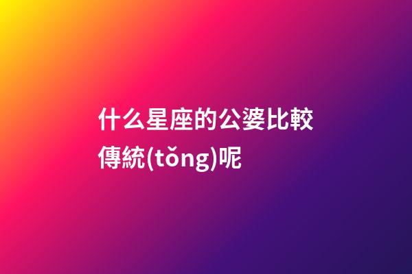 什么星座的公婆比較傳統(tǒng)呢-第1張-星座運(yùn)勢-玄機(jī)派