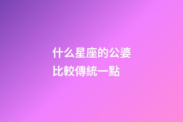 什么星座的公婆比較傳統一點-第1張-星座運勢-玄機派