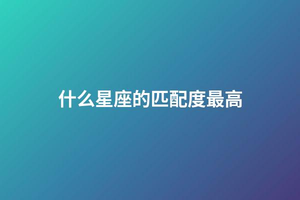 什么星座的匹配度最高-第1張-星座運勢-玄機派
