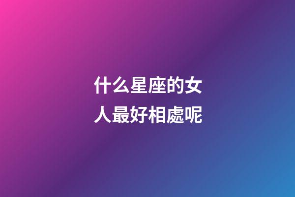 什么星座的女人最好相處呢-第1張-星座運勢-玄機派