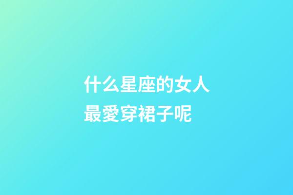 什么星座的女人最愛穿裙子呢-第1張-星座運勢-玄機派