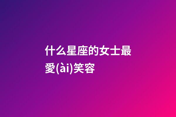 什么星座的女士最愛(ài)笑容-第1張-星座運(yùn)勢(shì)-玄機(jī)派