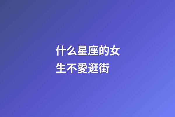什么星座的女生不愛逛街-第1張-星座運勢-玄機派