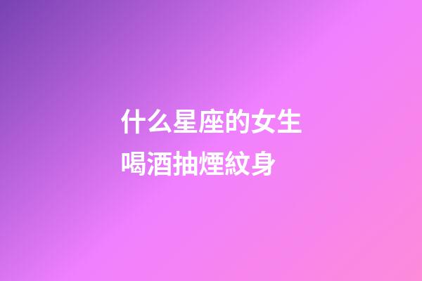 什么星座的女生喝酒抽煙紋身-第1張-星座運勢-玄機派