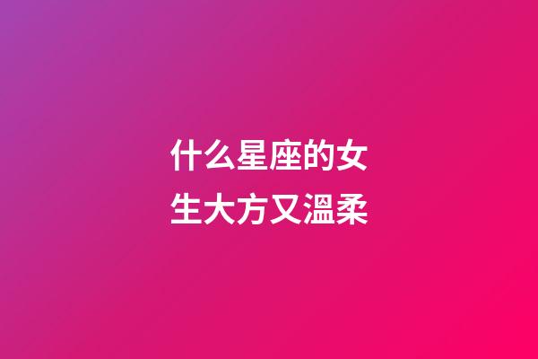 什么星座的女生大方又溫柔-第1張-星座運勢-玄機派