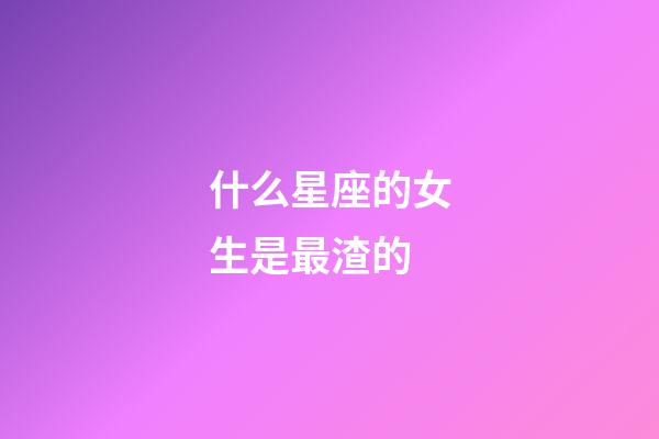 什么星座的女生是最渣的-第1張-星座運勢-玄機(jī)派